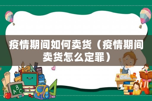 疫情期間如何賣貨（疫情期間賣貨怎么定罪）
