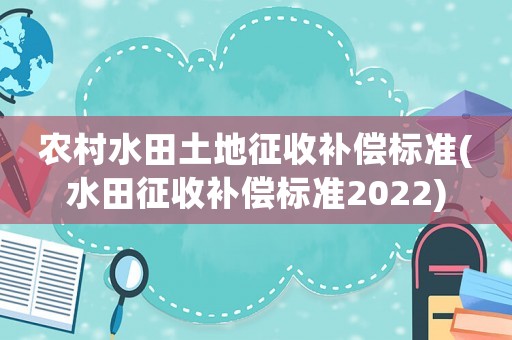 農(nóng)村水田土地征收補(bǔ)償標(biāo)準(zhǔn)(水田征收補(bǔ)償標(biāo)準(zhǔn)2022)