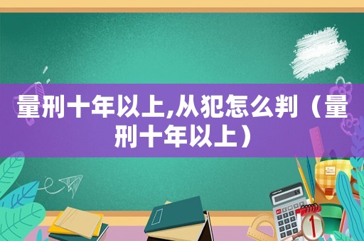 量刑十年以上,從犯怎么判（量刑十年以上）