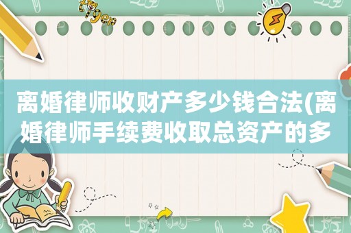 離婚律師收財產(chǎn)多少錢合法(離婚律師手續(xù)費(fèi)收取總資產(chǎn)的多少)