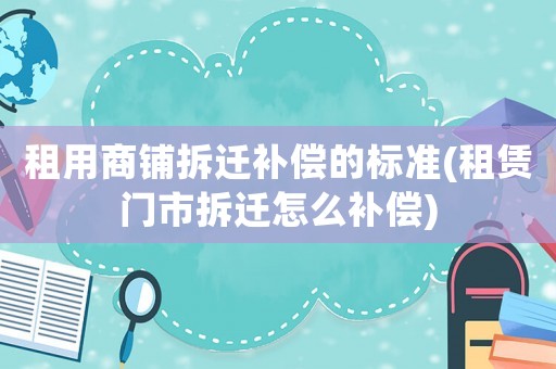 租用商鋪拆遷補償的標準(租賃門市拆遷怎么補償)