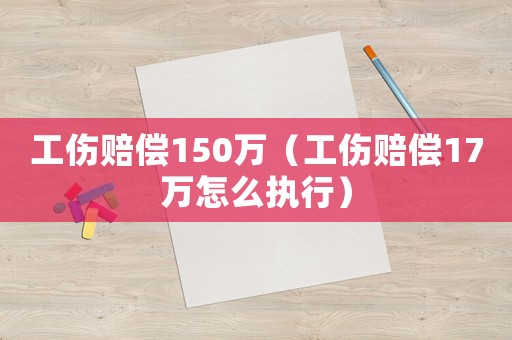 工傷賠償150萬（工傷賠償17萬怎么執行）