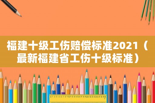 福建十級工傷賠償標準2021（最新福建省工傷十級標準）