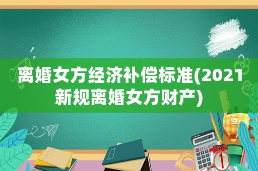 離婚女方經濟補償標準(2021新規離婚女方財產)