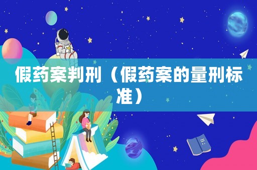 假藥案判刑（假藥案的量刑標準）