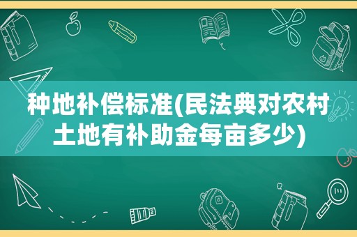 種地補(bǔ)償標(biāo)準(zhǔn)(民法典對農(nóng)村土地有補(bǔ)助金每畝多少)
