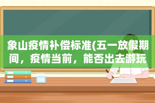 象山疫情補償標準(五一放假期間，疫情當前，能否出去游玩？)