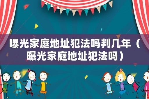 曝光家庭地址犯法嗎判幾年（曝光家庭地址犯法嗎）