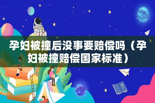孕婦被撞后沒事要賠償嗎（孕婦被撞賠償國家標準）