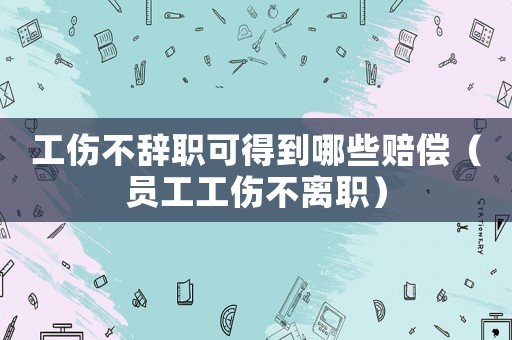 工傷不辭職可得到哪些賠償（員工工傷不離職）