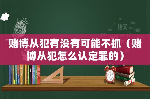 賭博從犯有沒有可能不抓（賭博從犯怎么認定罪的）