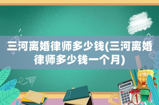 三河離婚律師多少錢(三河離婚律師多少錢一個月)
