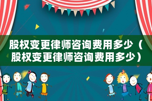 股權(quán)變更律師咨詢費(fèi)用多少（股權(quán)變更律師咨詢費(fèi)用多少）