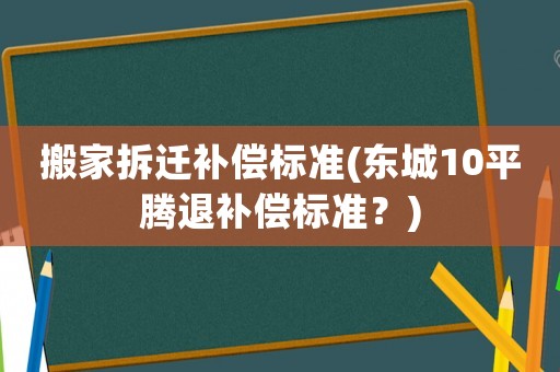 搬家拆遷補(bǔ)償標(biāo)準(zhǔn)(東城10平騰退補(bǔ)償標(biāo)準(zhǔn)？)