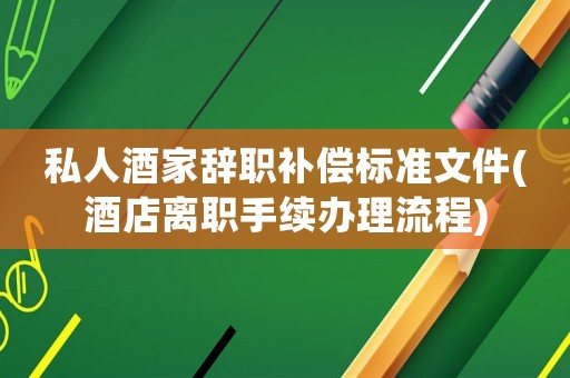 私人酒家辭職補償標準文件(酒店離職手續辦理流程)