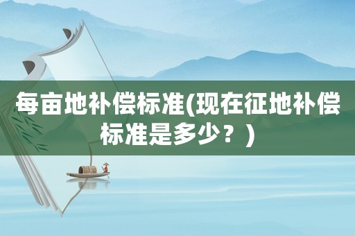 每畝地補償標準(現在征地補償標準是多少？)