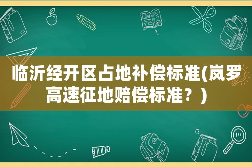 臨沂經開區占地補償標準(嵐羅高速征地賠償標準？)