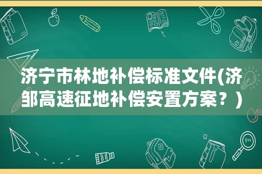 濟寧市林地補償標準文件(濟鄒高速征地補償安置方案？)