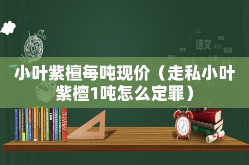 小葉紫檀每噸現價（走私小葉紫檀1噸怎么定罪）