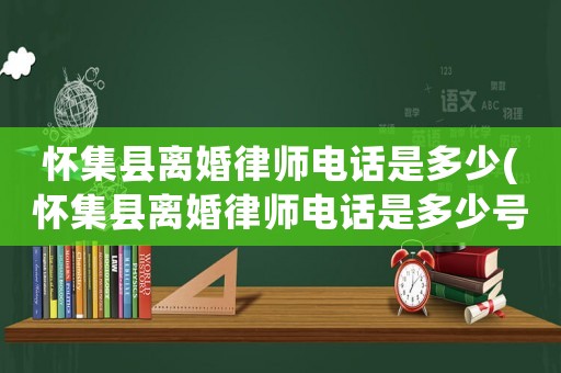 懷集縣離婚律師電話是多少(懷集縣離婚律師電話是多少號碼)