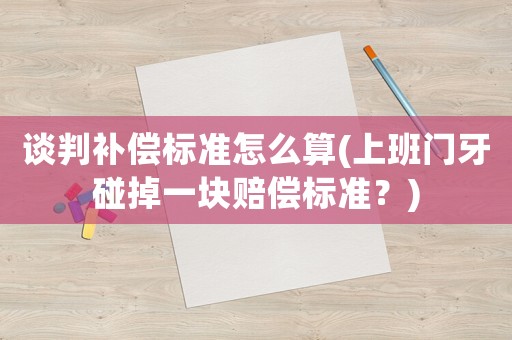 談判補(bǔ)償標(biāo)準(zhǔn)怎么算(上班門牙碰掉一塊賠償標(biāo)準(zhǔn)？)