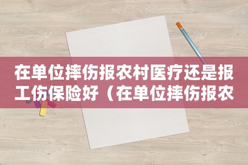 在單位摔傷報農(nóng)村醫(yī)療還是報工傷保險好（在單位摔傷報農(nóng)村醫(yī)療還是報工傷）