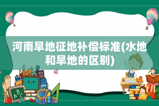 河南旱地征地補償標準(水地和旱地的區別)