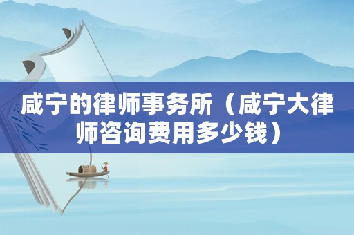 咸寧的律師事務所（咸寧大律師咨詢費用多少錢）