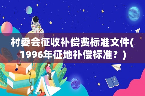 村委會征收補償費標準文件(1996年征地補償標準？)