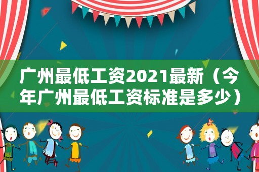廣州最低工資2021最新（今年廣州最低工資標(biāo)準(zhǔn)是多少）