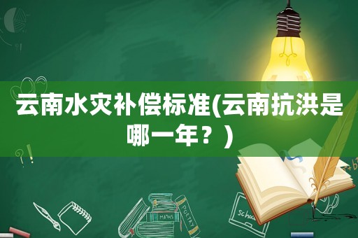 云南水災補償標準(云南抗洪是哪一年？)