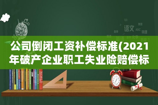 公司倒閉工資補償標準(2021年破產企業職工失業險賠償標準？)