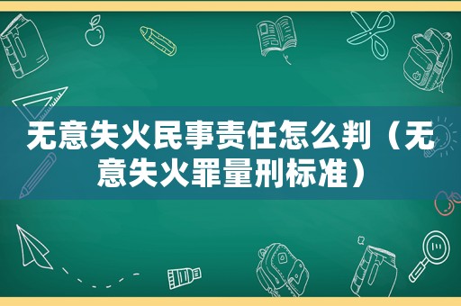 無(wú)意失火民事責(zé)任怎么判（無(wú)意失火罪量刑標(biāo)準(zhǔn)）