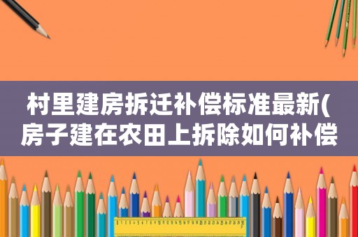 村里建房拆遷補償標(biāo)準(zhǔn)最新(房子建在農(nóng)田上拆除如何補償)