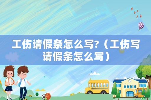 工傷請(qǐng)假條怎么寫?（工傷寫請(qǐng)假條怎么寫）