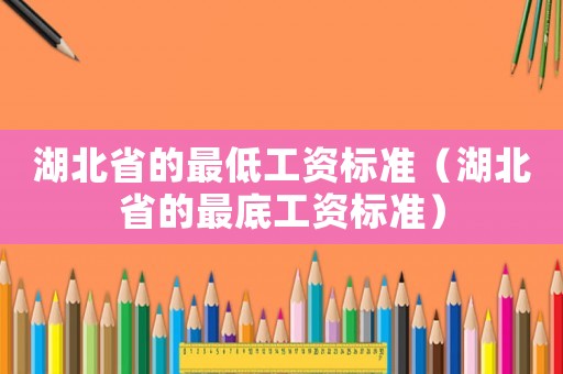 湖北省的最低工資標準（湖北省的最底工資標準）