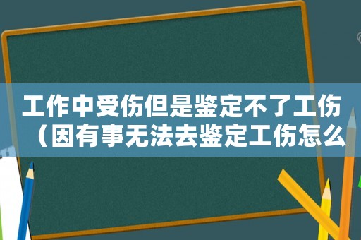 工作中受傷但是鑒定不了工傷（因有事無法去鑒定工傷怎么辦）