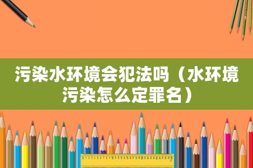 污染水環境會犯法嗎（水環境污染怎么定罪名）
