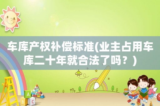 車庫產權補償標準(業主占用車庫二十年就合法了嗎？)