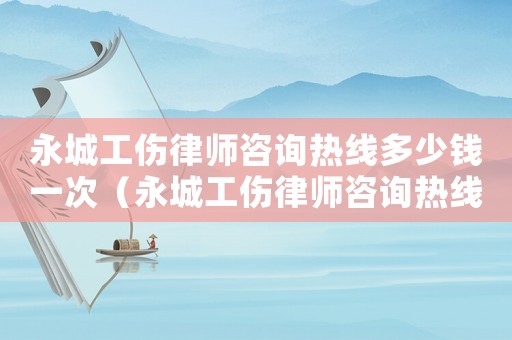 永城工傷律師咨詢熱線多少錢一次（永城工傷律師咨詢熱線多少）
