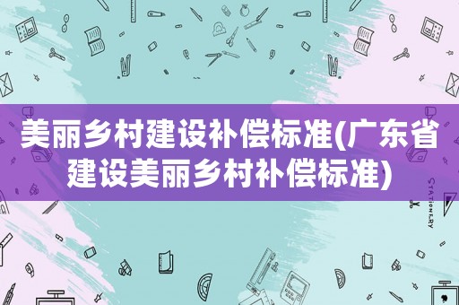 美麗鄉(xiāng)村建設(shè)補償標準(廣東省建設(shè)美麗鄉(xiāng)村補償標準)