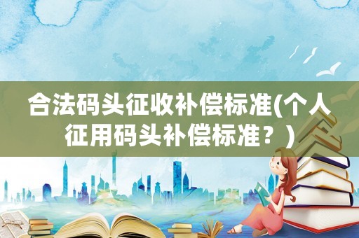 合法碼頭征收補償標準(個人征用碼頭補償標準？)