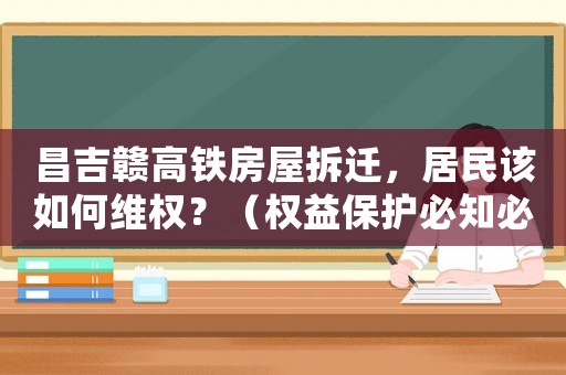 昌吉贛高鐵房屋拆遷，居民該如何維權？（權益保護必知必會）