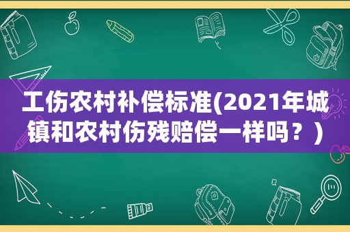 工傷農(nóng)村補(bǔ)償標(biāo)準(zhǔn)(2021年城鎮(zhèn)和農(nóng)村傷殘賠償一樣嗎？)