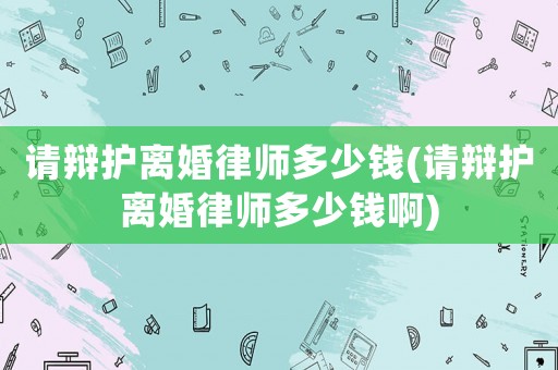 請辯護離婚律師多少錢(請辯護離婚律師多少錢啊)