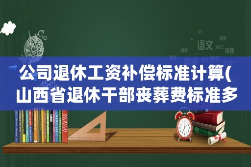 公司退休工資補償標準計算(山西省退休干部喪葬費標準多少)
