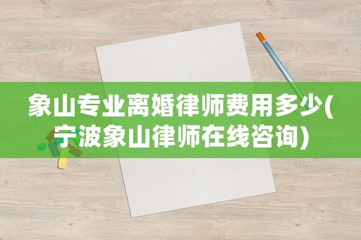 象山專業離婚律師費用多少(寧波象山律師在線咨詢)