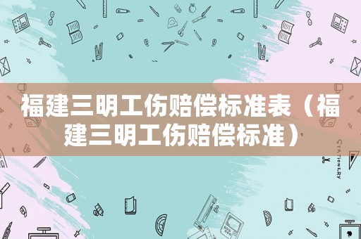 福建三明工傷賠償標(biāo)準(zhǔn)表（福建三明工傷賠償標(biāo)準(zhǔn)）