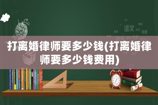 打離婚律師要多少錢(打離婚律師要多少錢費(fèi)用)