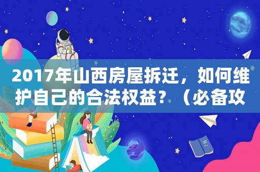 2017年山西房屋拆遷，如何維護自己的合法權益？（必備攻略）